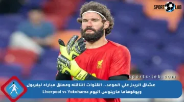 🔥 عشاق الريدز على الموعد.. القنوات الناقلة ومعلق مباراة ليفربول ويوكوهاما مارينوس اليوم Liverpool vs Yokohama